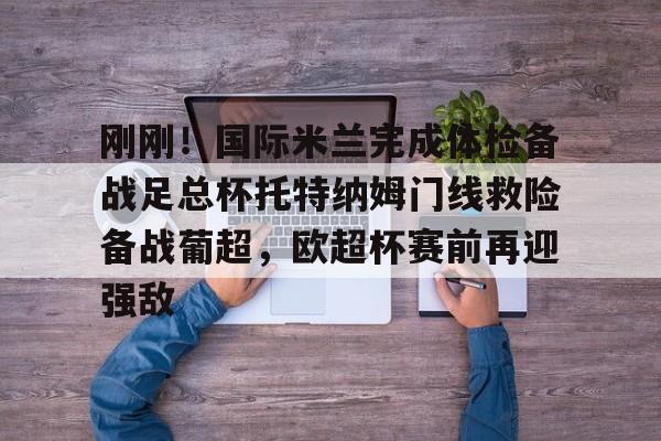 壹号娱乐登录通道-刚刚！国际米兰完成体检备战足总杯托特纳姆门线救险备战葡超，欧超杯赛前再迎强敌的简单介绍