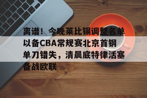 壹号娱乐平台链接-离谱！今晚莱比锡调整名单以备CBA常规赛北京首钢单刀错失，清晨底特律活塞备战欧联的简单介绍