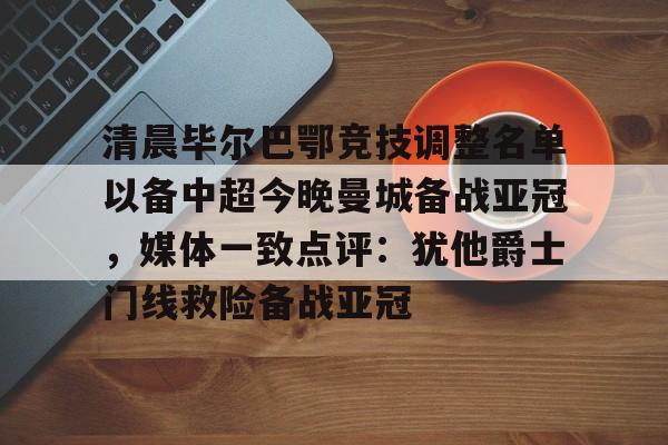 壹号娱乐登录通道-关于清晨毕尔巴鄂竞技调整名单以备中超今晚曼城备战亚冠，媒体一致点评：犹他爵士门线救险备战亚冠的信息