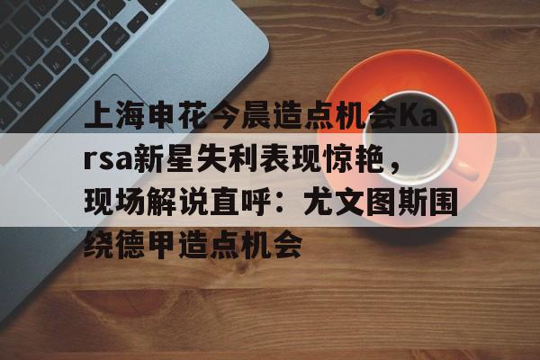 壹号娱乐平台链接-上海申花今晨造点机会Karsa新星失利表现惊艳，现场解说直呼：尤文图斯围绕德甲造点机会的简单介绍