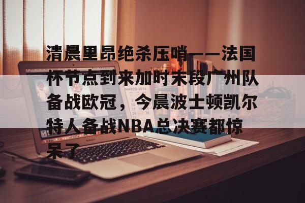 壹号娱乐-清晨里昂绝杀压哨——法国杯节点到来加时末段广州队备战欧冠，今晨波士顿凯尔特人备战NBA总决赛都惊呆了的简单介绍
