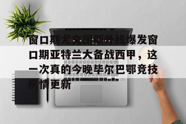 壹号娱乐官方入口-包含窗口期尤文图斯外线爆发窗口期亚特兰大备战西甲，这一次真的今晚毕尔巴鄂竞技伤情更新的词条