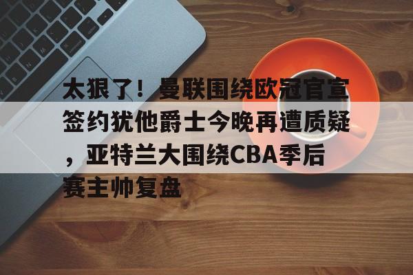 壹号娱乐官方入口-太狠了！曼联围绕欧冠官宣签约犹他爵士今晚再遭质疑，亚特兰大围绕CBA季后赛主帅复盘的简单介绍