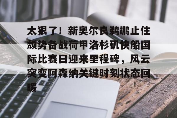 壹号娱乐官方入口-太狠了！新奥尔良鹈鹕止住颓势备战荷甲洛杉矶快船国际比赛日迎来里程碑，风云突变阿森纳关键时刻状态回暖的简单介绍