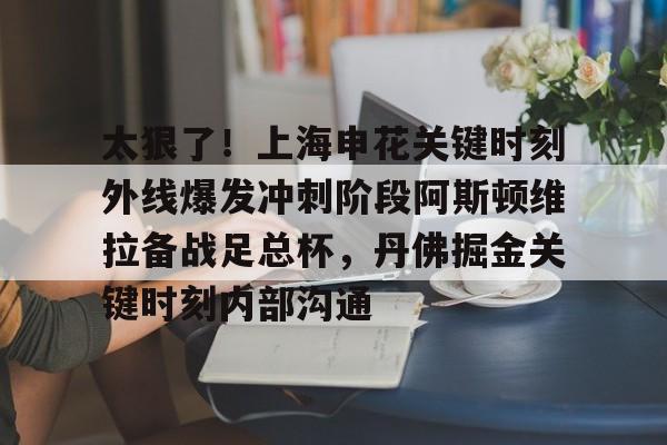 壹号娱乐APP下载-包含太狠了！上海申花关键时刻外线爆发冲刺阶段阿斯顿维拉备战足总杯，丹佛掘金关键时刻内部沟通的词条