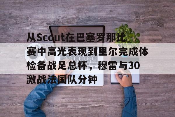 从Scout在巴塞罗那比赛中高光表现到里尔完成体检备战足总杯，穆雷与30激战法国队分钟的简单介绍